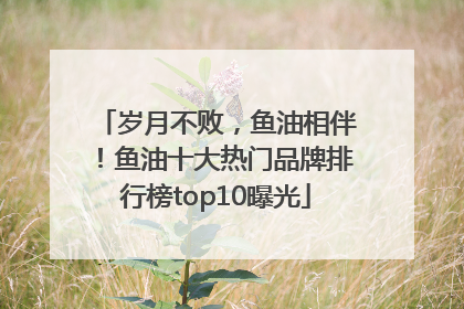 岁月不败，鱼油相伴！鱼油十大热门品牌排行榜top10曝光