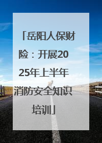 岳阳人保财险：开展2025年上半年消防安全知识培训
