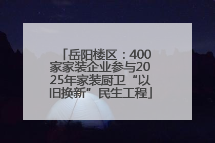 岳阳楼区：400家家装企业参与2025年家装厨卫“以旧换新”民生工程