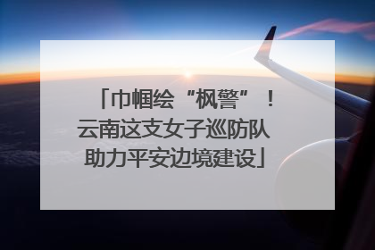巾帼绘“枫警”！云南这支女子巡防队助力平安边境建设