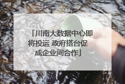 川南大数据中心即将投运 政府搭台促成企业间合作