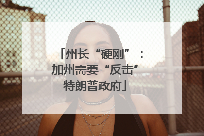 州长“硬刚”：加州需要“反击”特朗普政府