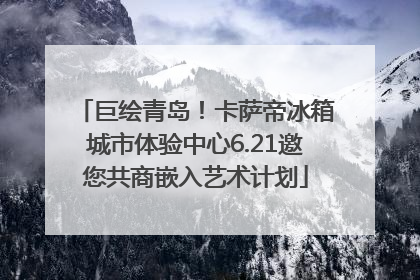 巨绘青岛！卡萨帝冰箱城市体验中心6.21邀您共商嵌入艺术计划