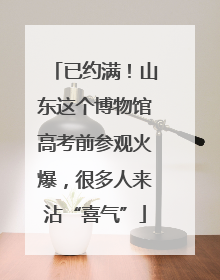 已约满！山东这个博物馆高考前参观火爆，很多人来沾“喜气”
