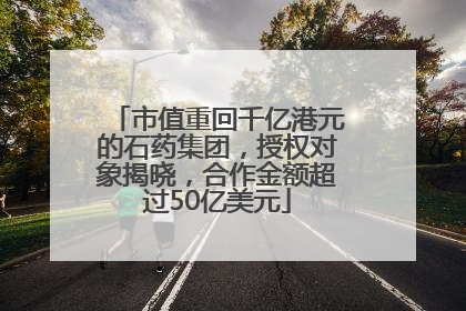 市值重回千亿港元的石药集团，授权对象揭晓，合作金额超过50亿美元