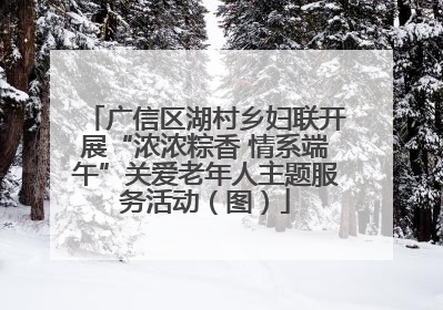 广信区湖村乡妇联开展“浓浓粽香 情系端午”关爱老年人主题服务活动（图）