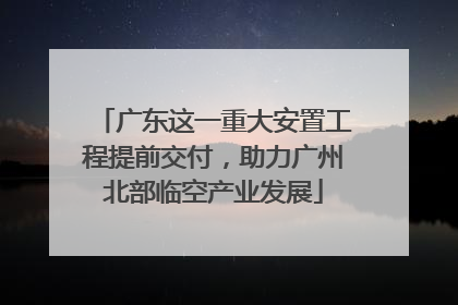 广东这一重大安置工程提前交付，助力广州北部临空产业发展