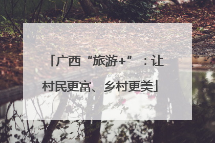 广西“旅游+”：让村民更富、乡村更美
