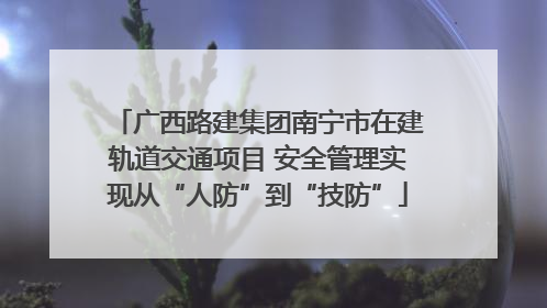 广西路建集团南宁市在建轨道交通项目 安全管理实现从“人防”到“技防”