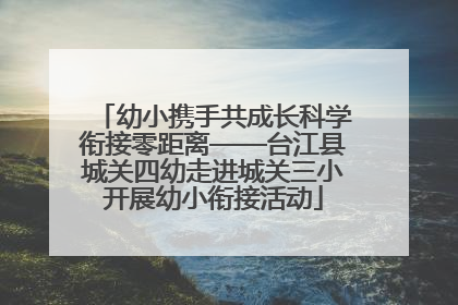 幼小携手共成长科学衔接零距离——台江县城关四幼走进城关三小开展幼小衔接活动