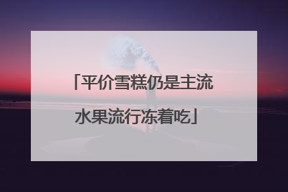 平价雪糕仍是主流 水果流行冻着吃