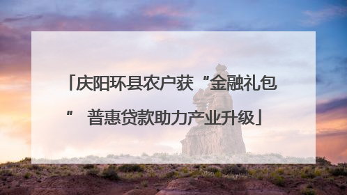 庆阳环县农户获“金融礼包” 普惠贷款助力产业升级