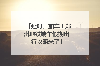 延时、加车！郑州地铁端午假期出行攻略来了