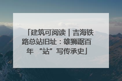 建筑可阅读｜吉海铁路总站旧址：雄狮踞百年 “站”写传承史