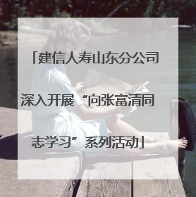 建信人寿山东分公司深入开展“向张富清同志学习”系列活动