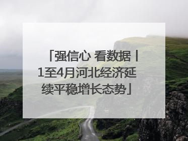 强信心 看数据丨1至4月河北经济延续平稳增长态势