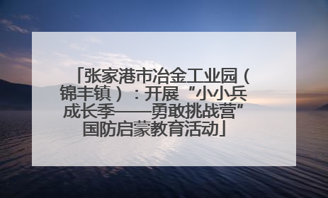 张家港市冶金工业园（锦丰镇）：开展“小小兵成长季——勇敢挑战营”国防启蒙教育活动