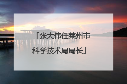 张大伟任莱州市科学技术局局长