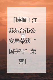 捷报！江苏东台市公安局荣获“国字号”荣誉