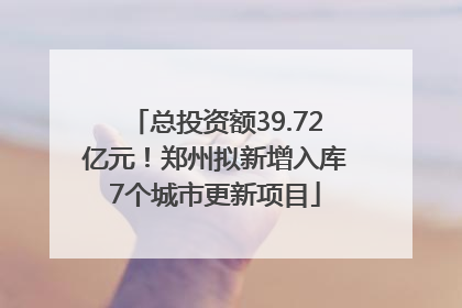 总投资额39.72亿元！郑州拟新增入库7个城市更新项目