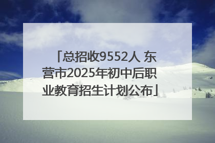 总招收9552人 东营市2025年初中后职业教育招生计划公布