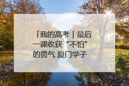 我的高考｜最后一课收获“不怕”的勇气 厦门学子万里同风赴新程