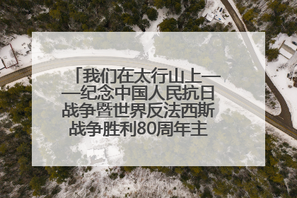 我们在太行山上——纪念中国人民抗日战争暨世界反法西斯战争胜利80周年主题征文活动