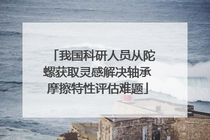 我国科研人员从陀螺获取灵感解决轴承摩擦特性评估难题