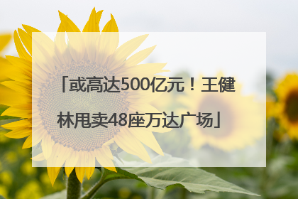 或高达500亿元！王健林甩卖48座万达广场