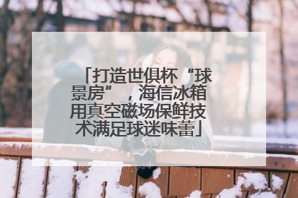 打造世俱杯“球景房”，海信冰箱用真空磁场保鲜技术满足球迷味蕾