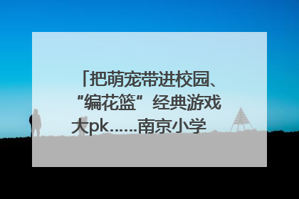 把萌宠带进校园、“编花篮”经典游戏大pk……南京小学花式“庆六一”