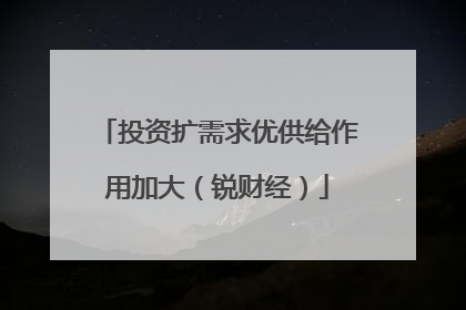 投资扩需求优供给作用加大（锐财经）