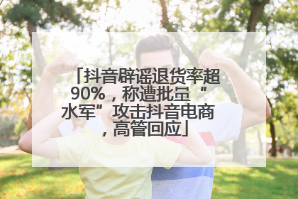 抖音辟谣退货率超90%，称遭批量“水军”攻击抖音电商，高管回应