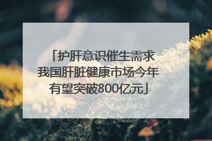 护肝意识催生需求 我国肝脏健康市场今年有望突破800亿元