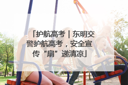 护航高考｜东明交警护航高考，安全宣传“扇”递清凉