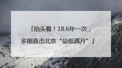 抬头看！18.6年一次，多图直击北京“最低满月”