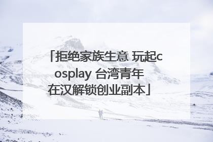 拒绝家族生意 玩起cosplay 台湾青年在汉解锁创业副本