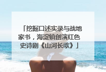 挖掘口述实录与战地家书，海淀镇创演红色史诗剧《山河长歌》