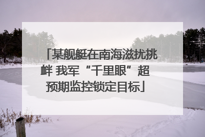 某舰艇在南海滋扰挑衅 我军“千里眼”超预期监控锁定目标