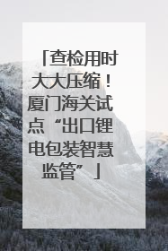 查检用时大大压缩！厦门海关试点“出口锂电包装智慧监管”