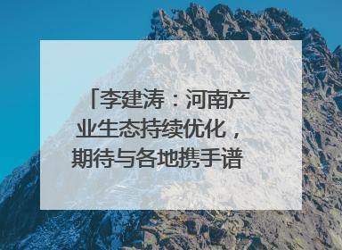 李建涛：河南产业生态持续优化，期待与各地携手谱写合作新篇章