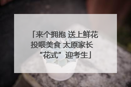来个拥抱 送上鲜花 投喂美食 太原家长“花式”迎考生