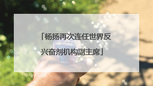 杨扬再次连任世界反兴奋剂机构副主席