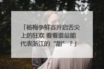杨梅争鲜赛开启舌尖上的狂欢 看看谁最能代表浙江的“甜”？