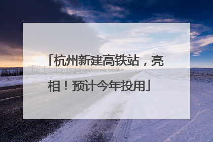 杭州新建高铁站，亮相！预计今年投用