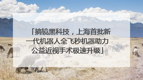 摘镜黑科技，上海首批新一代机器人全飞秒机器助力公益近视手术极速升级