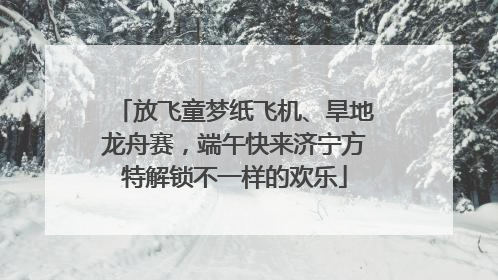 放飞童梦纸飞机、旱地龙舟赛，端午快来济宁方特解锁不一样的欢乐