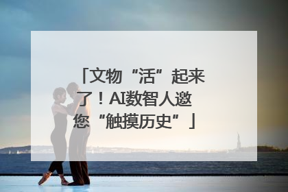 文物“活”起来了！AI数智人邀您“触摸历史”