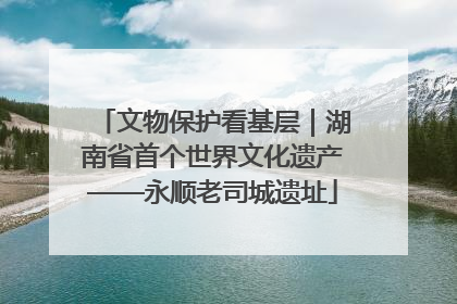 文物保护看基层｜湖南省首个世界文化遗产——永顺老司城遗址