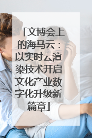 文博会上的海马云：以实时云渲染技术开启文化产业数字化升级新篇章